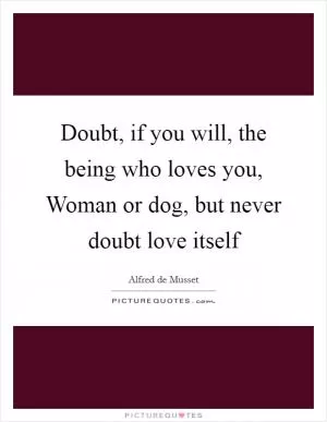 Doubt, if you will, the being who loves you, Woman or dog, but never doubt love itself Picture Quote #1