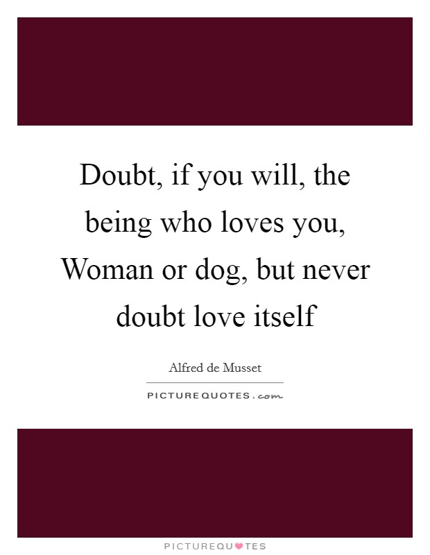 Doubt, if you will, the being who loves you, Woman or dog, but never doubt love itself Picture Quote #1