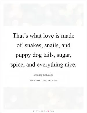 That’s what love is made of, snakes, snails, and puppy dog tails, sugar, spice, and everything nice Picture Quote #1