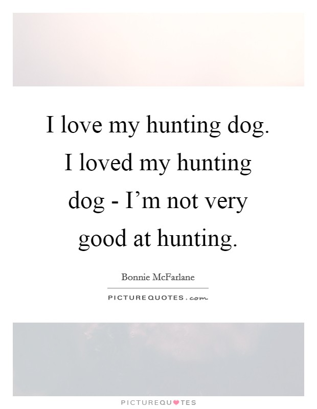 I love my hunting dog. I loved my hunting dog - I'm not very good at hunting. Picture Quote #1