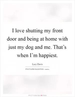 I love shutting my front door and being at home with just my dog and me. That’s when I’m happiest Picture Quote #1