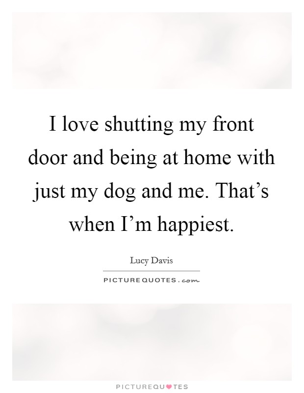 I love shutting my front door and being at home with just my dog and me. That's when I'm happiest. Picture Quote #1