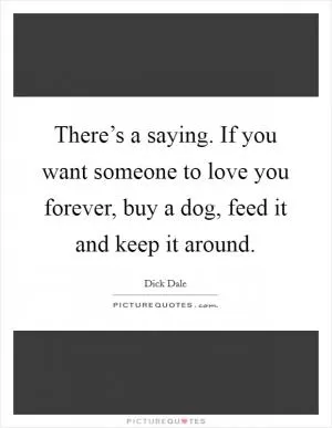 There’s a saying. If you want someone to love you forever, buy a dog, feed it and keep it around Picture Quote #1
