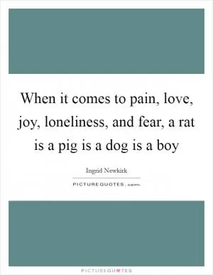 When it comes to pain, love, joy, loneliness, and fear, a rat is a pig is a dog is a boy Picture Quote #1