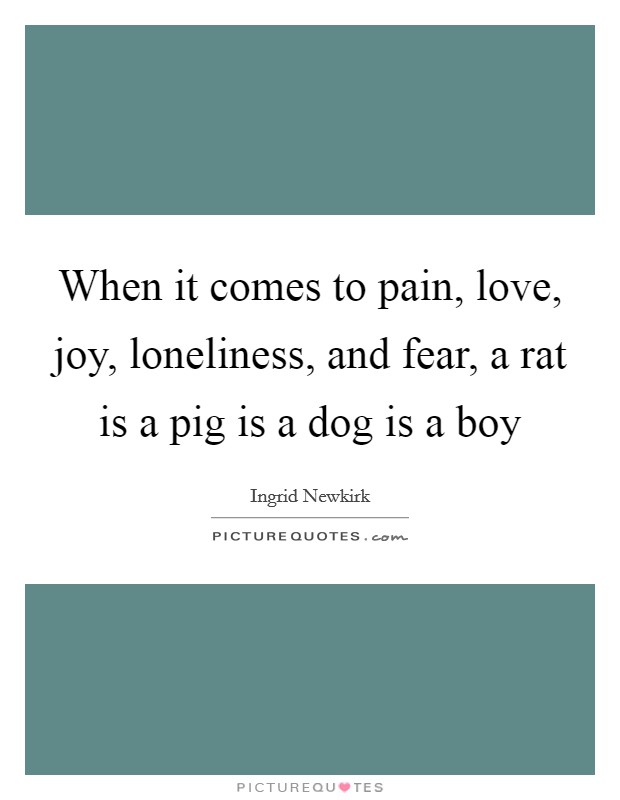 When it comes to pain, love, joy, loneliness, and fear, a rat is a pig is a dog is a boy Picture Quote #1