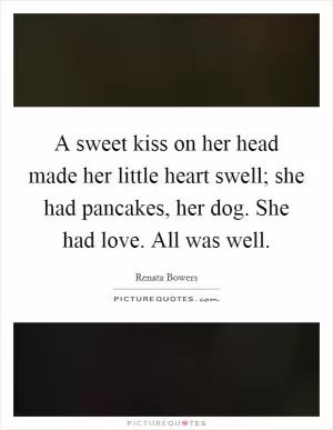 A sweet kiss on her head made her little heart swell; she had pancakes, her dog. She had love. All was well Picture Quote #1