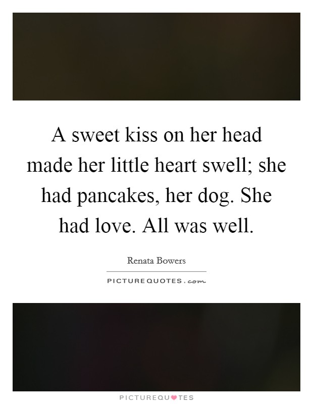 A sweet kiss on her head made her little heart swell; she had pancakes, her dog. She had love. All was well. Picture Quote #1