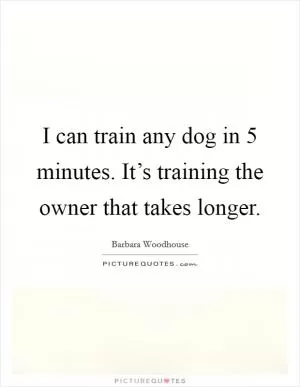 I can train any dog in 5 minutes. It’s training the owner that takes longer Picture Quote #1