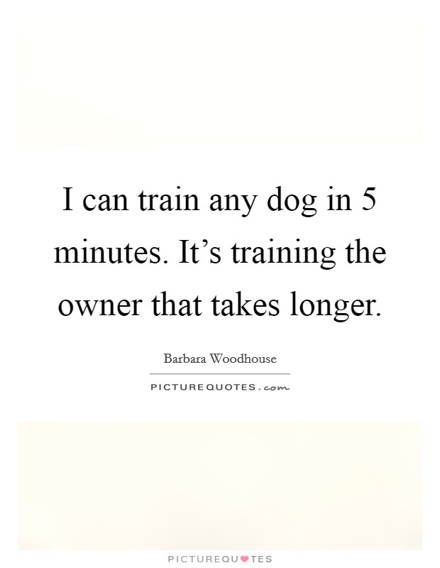 I can train any dog in 5 minutes. It's training the owner that takes longer. Picture Quote #1