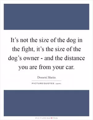 It’s not the size of the dog in the fight, it’s the size of the dog’s owner - and the distance you are from your car Picture Quote #1