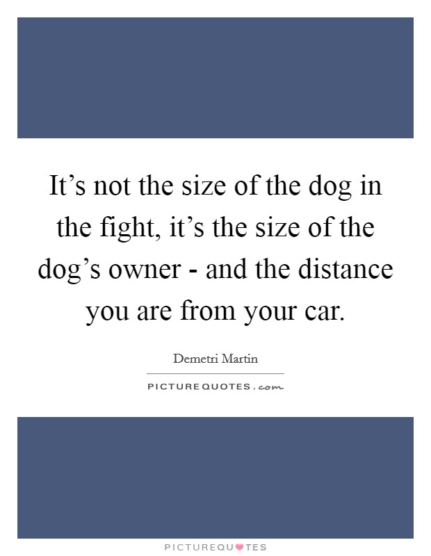 It's not the size of the dog in the fight, it's the size of the dog's owner - and the distance you are from your car. Picture Quote #1