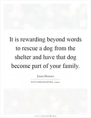 It is rewarding beyond words to rescue a dog from the shelter and have that dog become part of your family Picture Quote #1