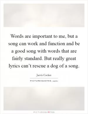Words are important to me, but a song can work and function and be a good song with words that are fairly standard. But really great lyrics can’t rescue a dog of a song Picture Quote #1