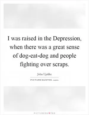 I was raised in the Depression, when there was a great sense of dog-eat-dog and people fighting over scraps Picture Quote #1