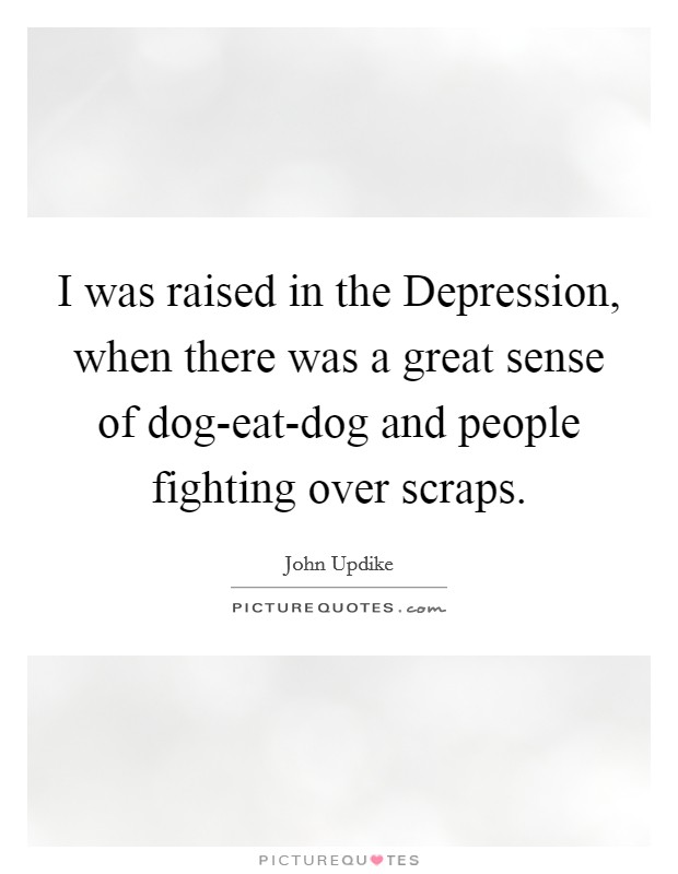 I was raised in the Depression, when there was a great sense of dog-eat-dog and people fighting over scraps. Picture Quote #1