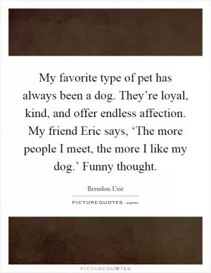 My favorite type of pet has always been a dog. They’re loyal, kind, and offer endless affection. My friend Eric says, ‘The more people I meet, the more I like my dog.’ Funny thought Picture Quote #1