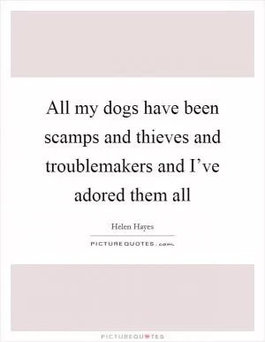 All my dogs have been scamps and thieves and troublemakers and I’ve adored them all Picture Quote #1
