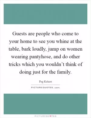 Guests are people who come to your home to see you whine at the table, bark loudly, jump on women wearing pantyhose, and do other tricks which you wouldn’t think of doing just for the family Picture Quote #1