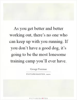 As you get better and better working out, there’s no one who can keep up with you running. If you don’t have a good dog, it’s going to be the most lonesome training camp you’ll ever have Picture Quote #1