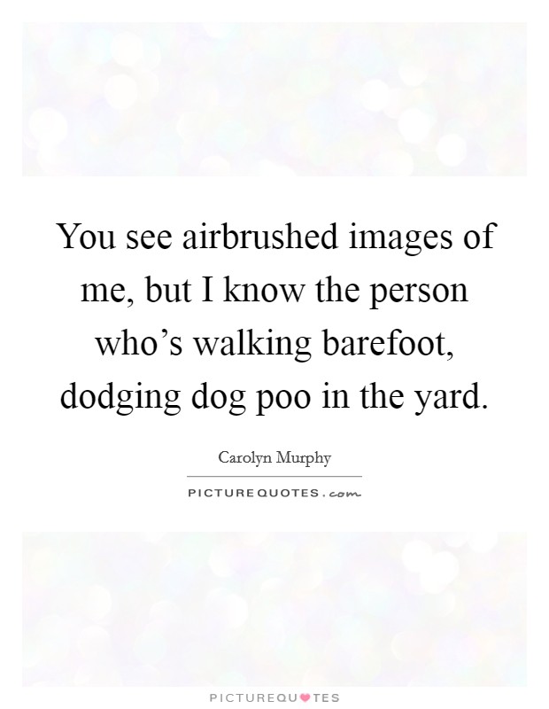 You see airbrushed images of me, but I know the person who's walking barefoot, dodging dog poo in the yard. Picture Quote #1