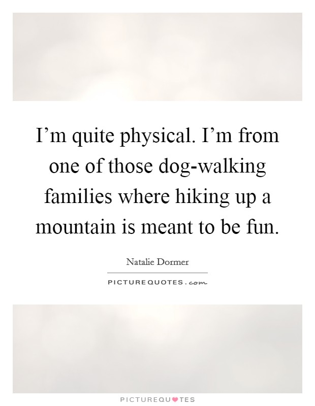 I'm quite physical. I'm from one of those dog-walking families where hiking up a mountain is meant to be fun. Picture Quote #1