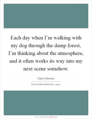 Each day when I’m walking with my dog through the damp forest, I’m thinking about the atmosphere, and it often works its way into my next scene somehow Picture Quote #1