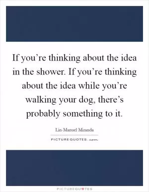 If you’re thinking about the idea in the shower. If you’re thinking about the idea while you’re walking your dog, there’s probably something to it Picture Quote #1