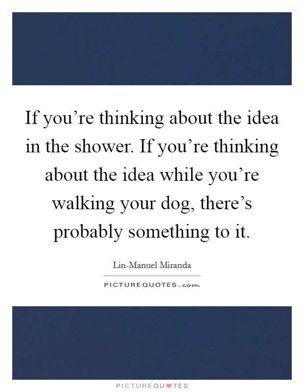 If you're thinking about the idea in the shower. If you're thinking about the idea while you're walking your dog, there's probably something to it. Picture Quote #1