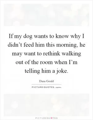 If my dog wants to know why I didn’t feed him this morning, he may want to rethink walking out of the room when I’m telling him a joke Picture Quote #1