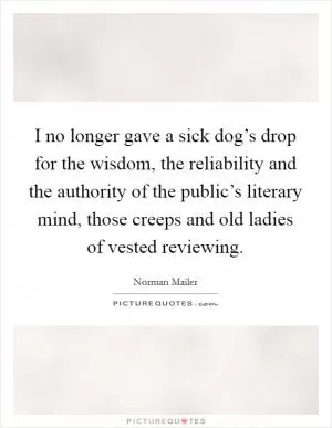 I no longer gave a sick dog’s drop for the wisdom, the reliability and the authority of the public’s literary mind, those creeps and old ladies of vested reviewing Picture Quote #1