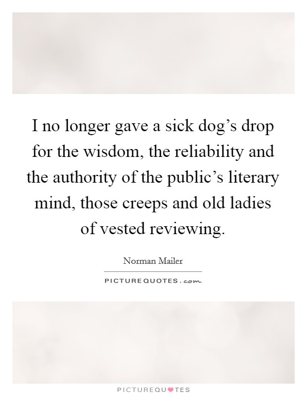 I no longer gave a sick dog's drop for the wisdom, the reliability and the authority of the public's literary mind, those creeps and old ladies of vested reviewing. Picture Quote #1