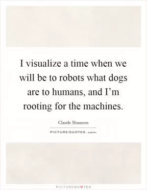I visualize a time when we will be to robots what dogs are to humans, and I’m rooting for the machines Picture Quote #1