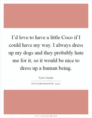 I’d love to have a little Coco if I could have my way. I always dress up my dogs and they probably hate me for it, so it would be nice to dress up a human being Picture Quote #1