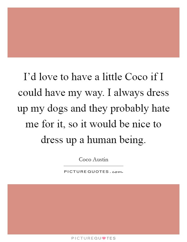 I'd love to have a little Coco if I could have my way. I always dress up my dogs and they probably hate me for it, so it would be nice to dress up a human being. Picture Quote #1