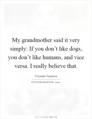 My grandmother said it very simply: If you don’t like dogs, you don’t like humans, and vice versa. I really believe that Picture Quote #1