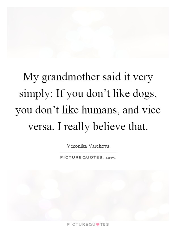 My grandmother said it very simply: If you don't like dogs, you don't like humans, and vice versa. I really believe that. Picture Quote #1