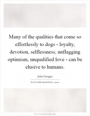 Many of the qualities that come so effortlessly to dogs - loyalty, devotion, selflessness, unflagging optimism, unqualified love - can be elusive to humans Picture Quote #1