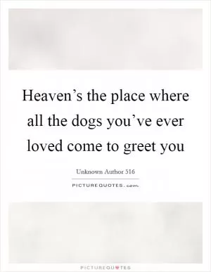 Heaven’s the place where all the dogs you’ve ever loved come to greet you Picture Quote #1