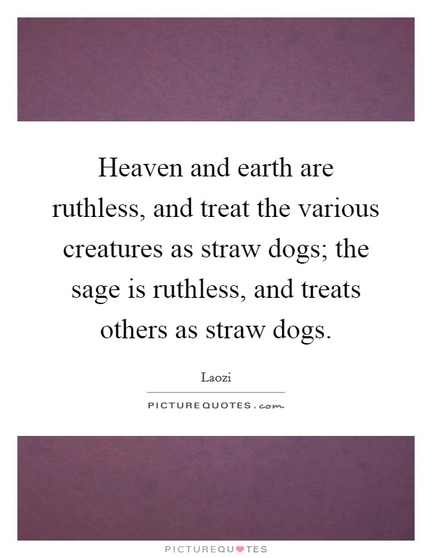 Heaven and earth are ruthless, and treat the various creatures as straw dogs; the sage is ruthless, and treats others as straw dogs. Picture Quote #1