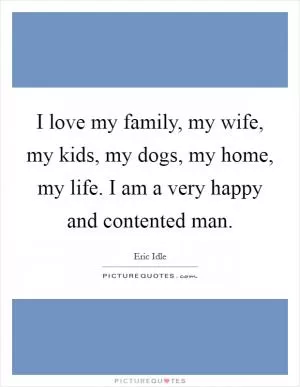 I love my family, my wife, my kids, my dogs, my home, my life. I am a very happy and contented man Picture Quote #1