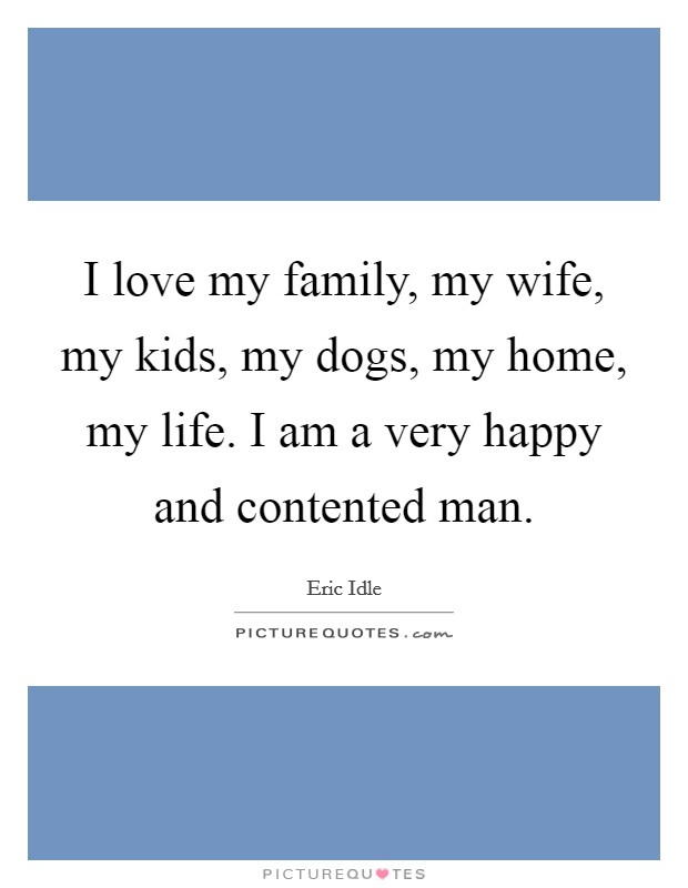 I love my family, my wife, my kids, my dogs, my home, my life. I am a very happy and contented man. Picture Quote #1