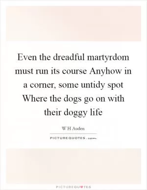 Even the dreadful martyrdom must run its course Anyhow in a corner, some untidy spot Where the dogs go on with their doggy life Picture Quote #1