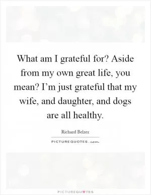 What am I grateful for? Aside from my own great life, you mean? I’m just grateful that my wife, and daughter, and dogs are all healthy Picture Quote #1