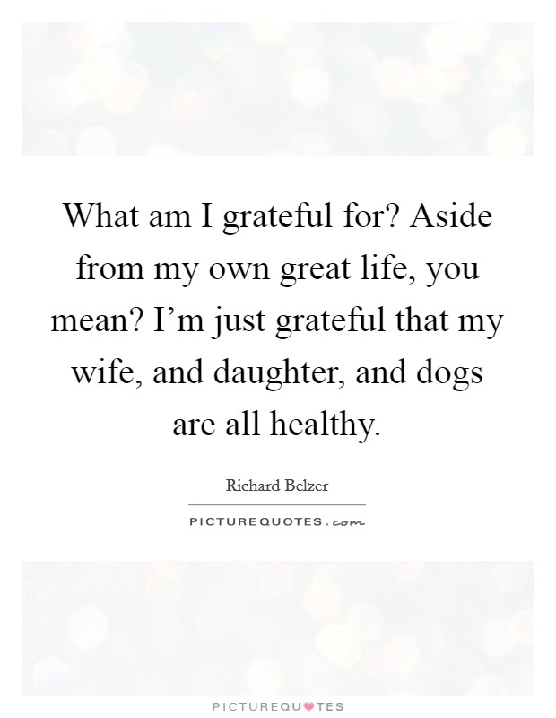 What am I grateful for? Aside from my own great life, you mean? I'm just grateful that my wife, and daughter, and dogs are all healthy. Picture Quote #1