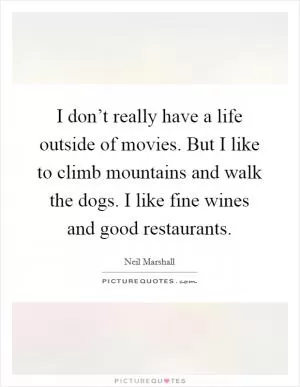 I don’t really have a life outside of movies. But I like to climb mountains and walk the dogs. I like fine wines and good restaurants Picture Quote #1