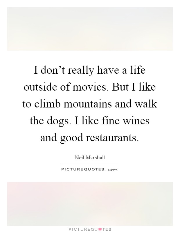 I don't really have a life outside of movies. But I like to climb mountains and walk the dogs. I like fine wines and good restaurants. Picture Quote #1