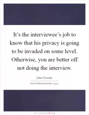 It’s the interviewee’s job to know that his privacy is going to be invaded on some level. Otherwise, you are better off not doing the interview Picture Quote #1