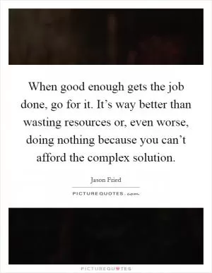 When good enough gets the job done, go for it. It’s way better than wasting resources or, even worse, doing nothing because you can’t afford the complex solution Picture Quote #1