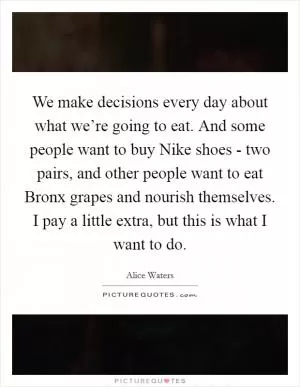 We make decisions every day about what we’re going to eat. And some people want to buy Nike shoes - two pairs, and other people want to eat Bronx grapes and nourish themselves. I pay a little extra, but this is what I want to do Picture Quote #1