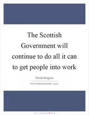 The Scottish Government will continue to do all it can to get people into work Picture Quote #1